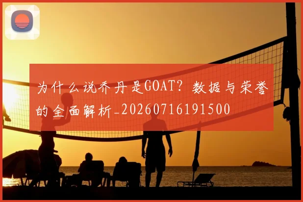 为什么说乔丹是GOAT？数据与荣誉的全面解析_20260716191500