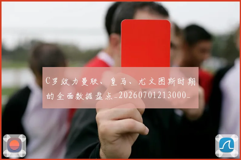 C罗效力曼联、皇马、尤文图斯时期的全面数据盘点_20260701213000_20260712051615