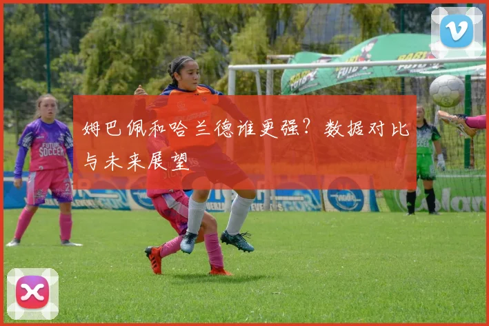 姆巴佩和哈兰德谁更强?数据对比与未来展望
