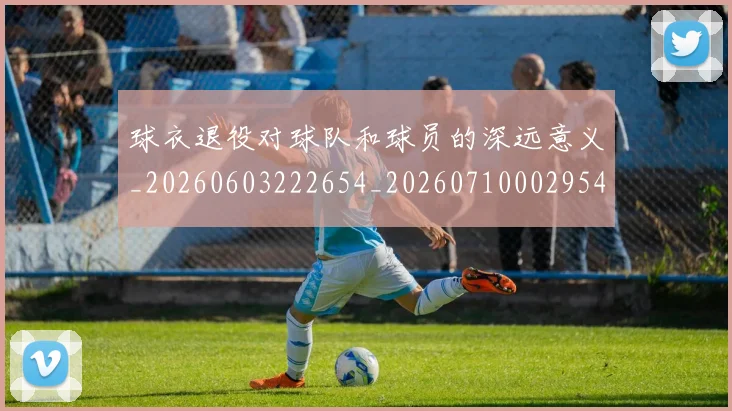 球衣退役对球队和球员的深远意义_20260603222654_20260710002954