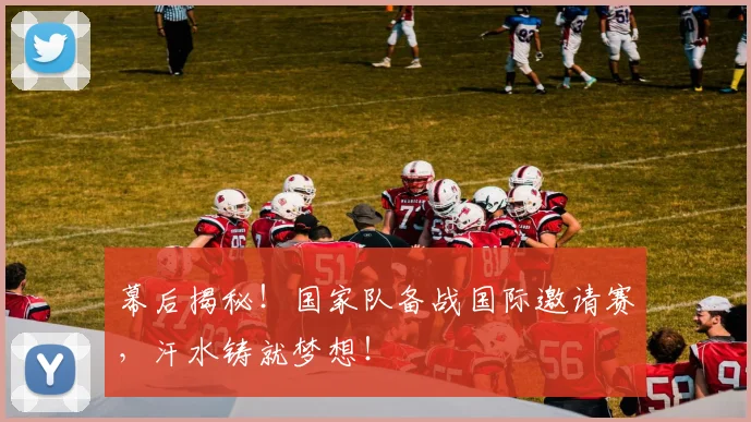 幕后揭秘！国家队备战国际邀请赛，汗水铸就梦想！