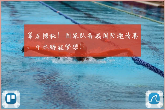 幕后揭秘！国家队备战国际邀请赛，汗水铸就梦想！