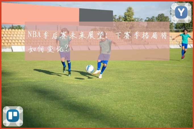 NBA季后赛未来展望:下赛季格局将如何变化?