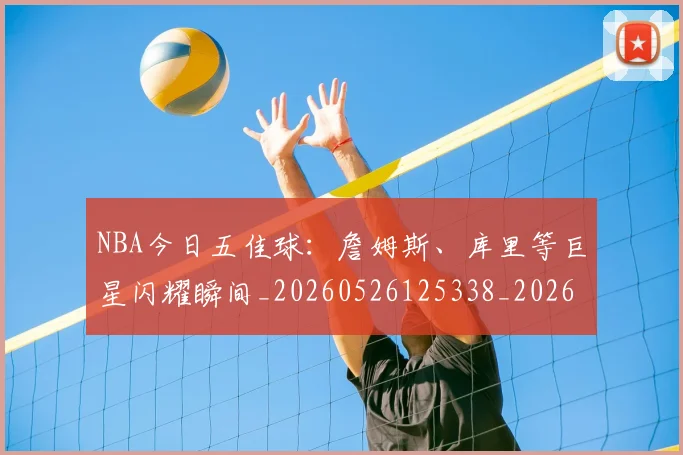 NBA今日五佳球：詹姆斯、库里等巨星闪耀瞬间_20260526125338_20260714204938