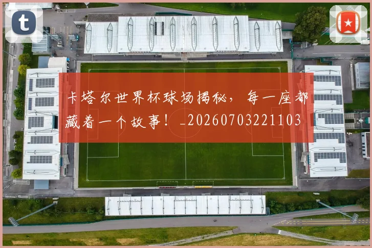 卡塔尔世界杯球场揭秘，每一座都藏着一个故事！_20260703221103