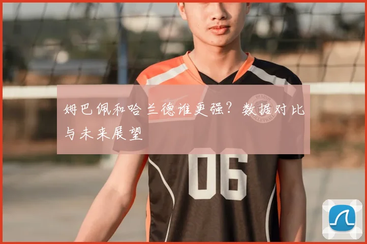 姆巴佩和哈兰德谁更强？数据对比与未来展望