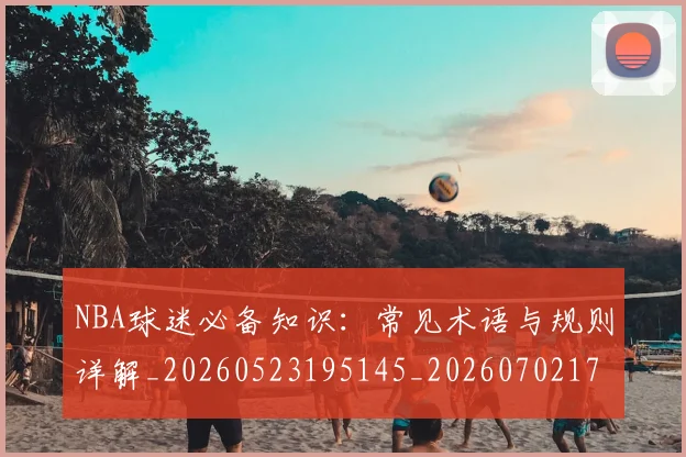 NBA球迷必备知识：常见术语与规则详解_20260523195145_20260702171022