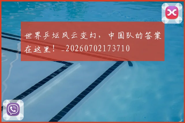 世界乒坛风云变幻，中国队的答案在这里！_20260702173710