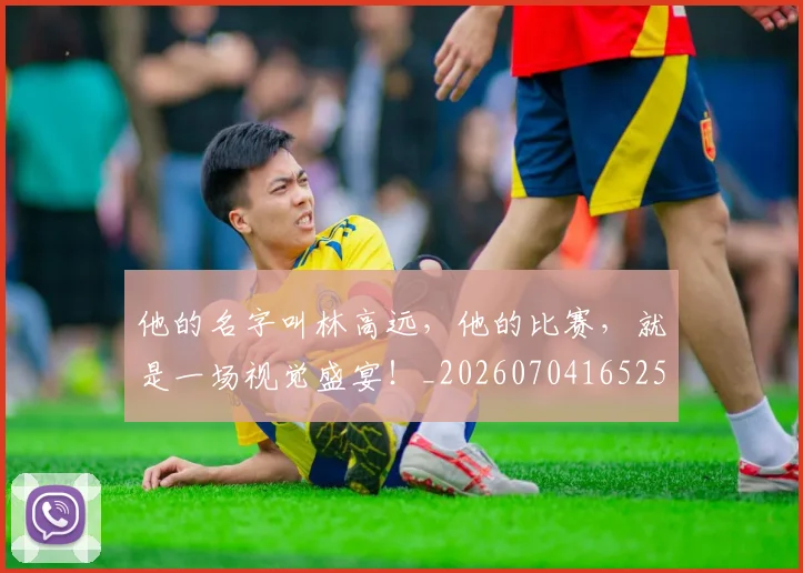 他的名字叫林高远，他的比赛，就是一场视觉盛宴！_20260704165255_20260718003016