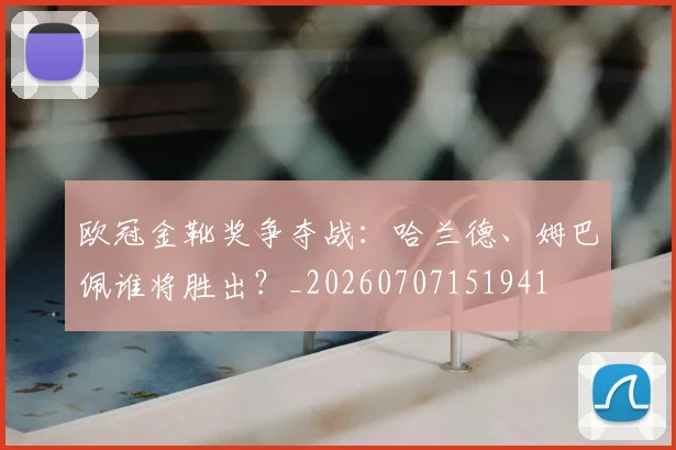欧冠金靴奖争夺战：哈兰德、姆巴佩谁将胜出？_20260707151941