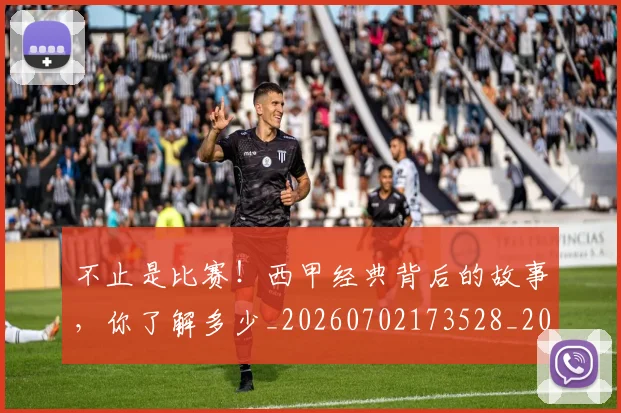 不止是比赛！西甲经典背后的故事，你了解多少_20260702173528_20260715185856