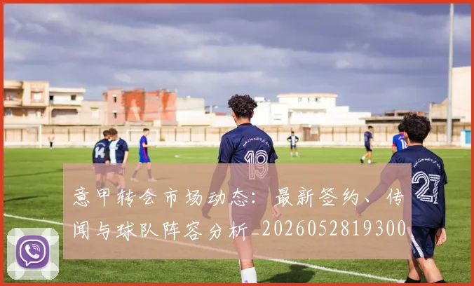 意甲转会市场动态：最新签约、传闻与球队阵容分析_20260528193001