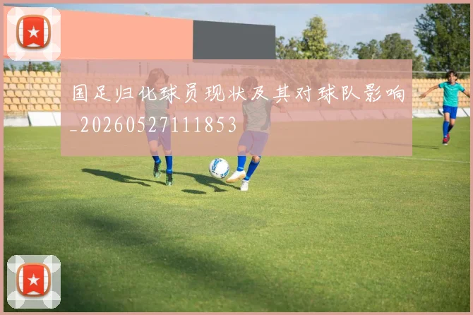 国足归化球员现状及其对球队影响_20260527111853