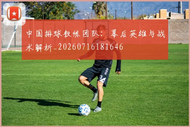 中国排球教练团队:幕后英雄与战术解析_20260716181646