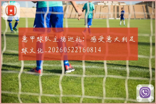意甲球队主场巡礼：感受意大利足球文化_20260522160814
