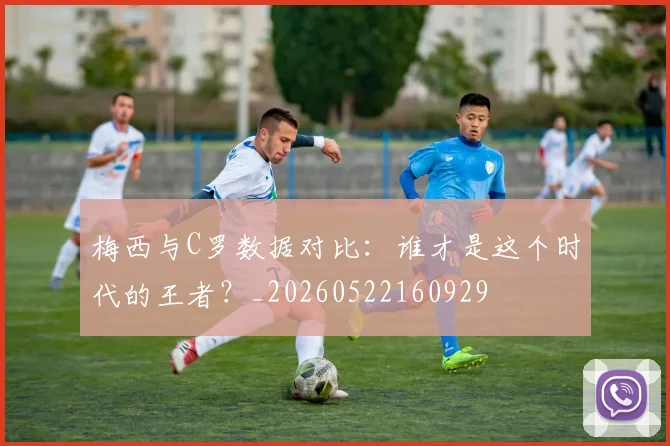 梅西与C罗数据对比:谁才是这个时代的王者?_20260522160929
