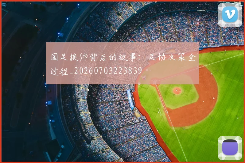 国足换帅背后的故事：足协决策全过程_20260703223839